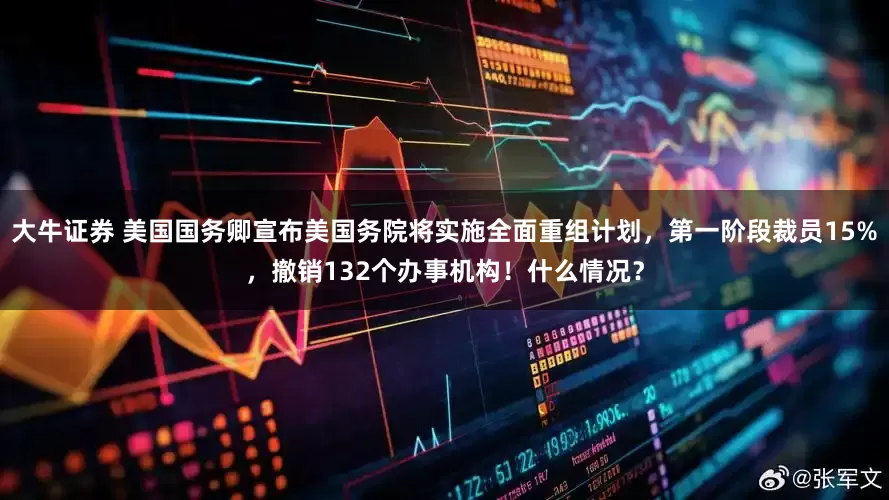 大牛证券 美国国务卿宣布美国务院将实施全面重组计划，第一阶段裁员15%，撤销132个办事机构！什么情况？