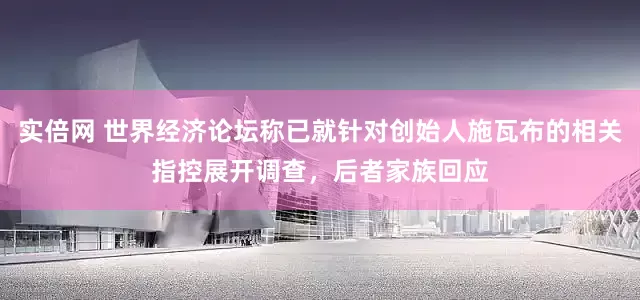 实倍网 世界经济论坛称已就针对创始人施瓦布的相关指控展开调查，后者家族回应