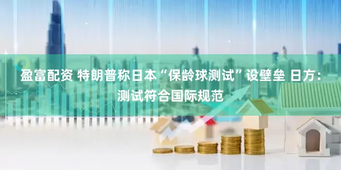 盈富配资 特朗普称日本“保龄球测试”设壁垒 日方：测试符合国际规范