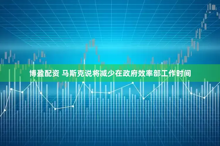 博盈配资 马斯克说将减少在政府效率部工作时间