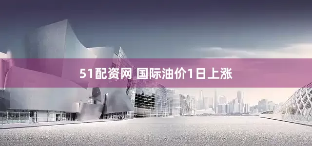 51配资网 国际油价1日上涨