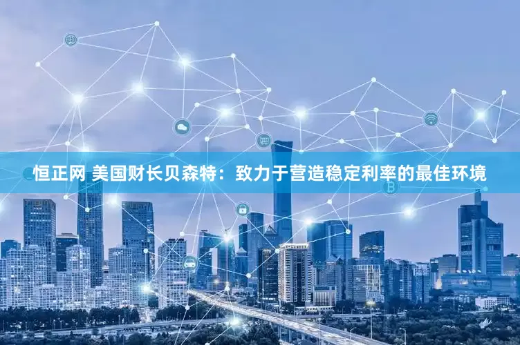 恒正网 美国财长贝森特：致力于营造稳定利率的最佳环境