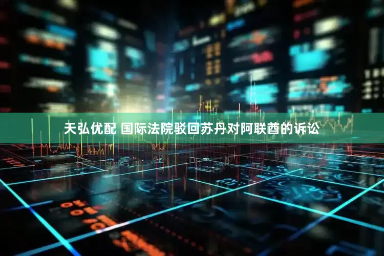 天弘优配 国际法院驳回苏丹对阿联酋的诉讼