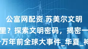 公富网配资 苏美尔文明究竟来自哪里？探索文明密码，揭密一万年前全球大事件_华夏_神话_胡尔萨格