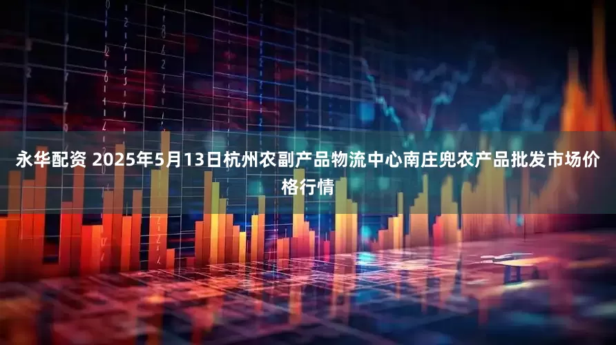 永华配资 2025年5月13日杭州农副产品物流中心南庄兜农产品批发市场价格行情