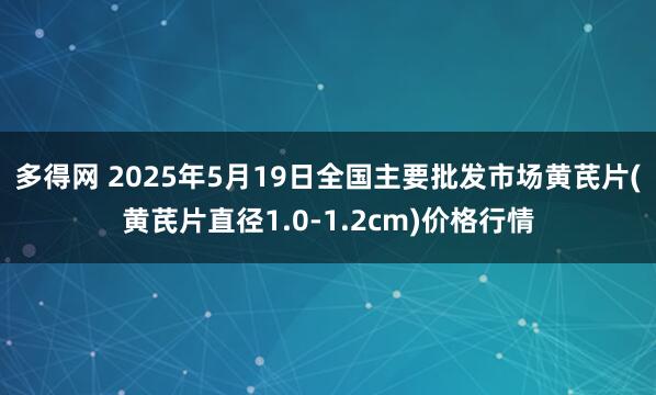 多得网 2025年5月19日全国主要批发市场黄芪片(黄芪片直径1.0-1.2cm)价格行情