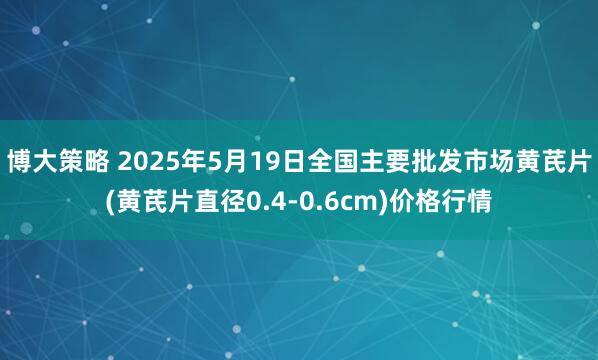 博大策略 2025年5月19日全国主要批发市场黄芪片(黄芪片直径0.4-0.6cm)价格行情