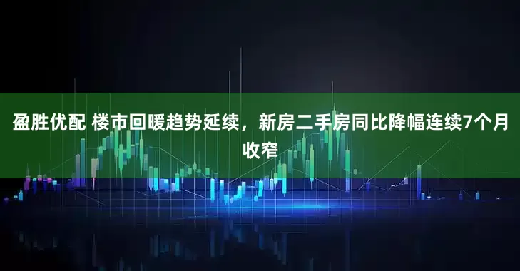 盈胜优配 楼市回暖趋势延续，新房二手房同比降幅连续7个月收窄