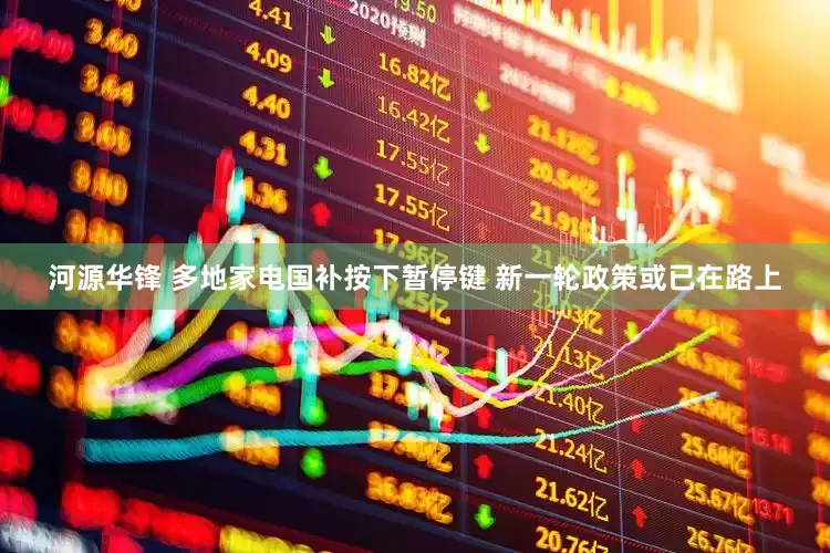 河源华锋 多地家电国补按下暂停键 新一轮政策或已在路上