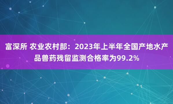 富深所 农业农村部：2023年上半年全国产地水产品兽药残留监测合格率为99.2%