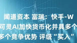 闻道资本 富瑞：快手-W(01024)可灵AI加快货币化并具多个竞争优势 评级“买入” 目标价81港元
