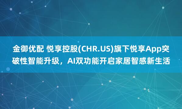 金御优配 悦享控股(CHR.US)旗下悦享App突破性智能升级，AI双功能开启家居智感新生活