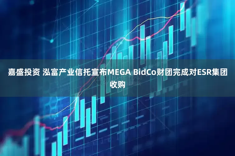 嘉盛投资 泓富产业信托宣布MEGA BidCo财团完成对ESR集团收购