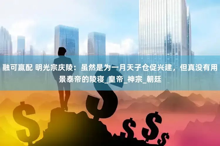 融可赢配 明光宗庆陵：虽然是为一月天子仓促兴建，但真没有用景泰帝的陵寝_皇帝_神宗_朝廷