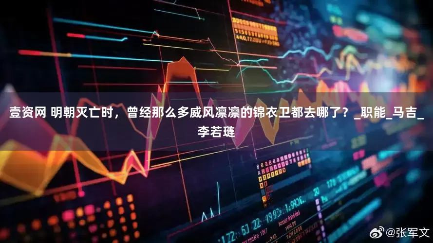 壹资网 明朝灭亡时，曾经那么多威风凛凛的锦衣卫都去哪了？_职能_马吉_李若琏