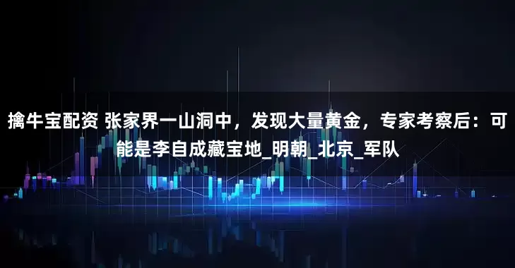 擒牛宝配资 张家界一山洞中，发现大量黄金，专家考察后：可能是李自成藏宝地_明朝_北京_军队