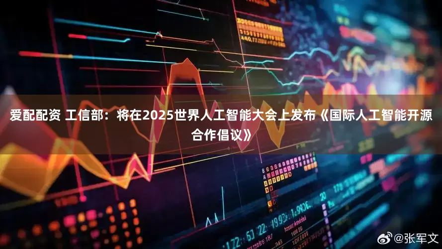 爱配配资 工信部：将在2025世界人工智能大会上发布《国际人工智能开源合作倡议》