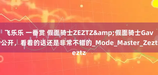 飞乐乐 一番赏 假面骑士ZEZTZ&假面骑士Gavv公开，看着的话还是非常不错的_Mode_Master_Zeztz