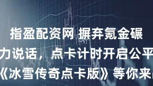 指盈配资网 摒弃氪金碾压，只凭实力说话，点卡计时开启公平战场，《冰雪传奇点卡版》等你来战！_游戏_时间_核心