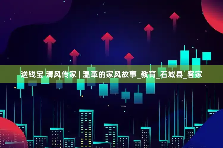 送钱宝 清风传家 | 温革的家风故事_教育_石城县_客家