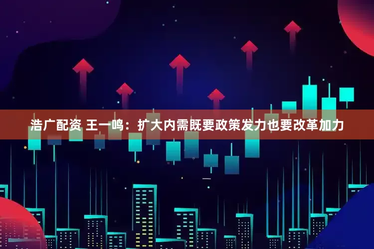 浩广配资 王一鸣：扩大内需既要政策发力也要改革加力