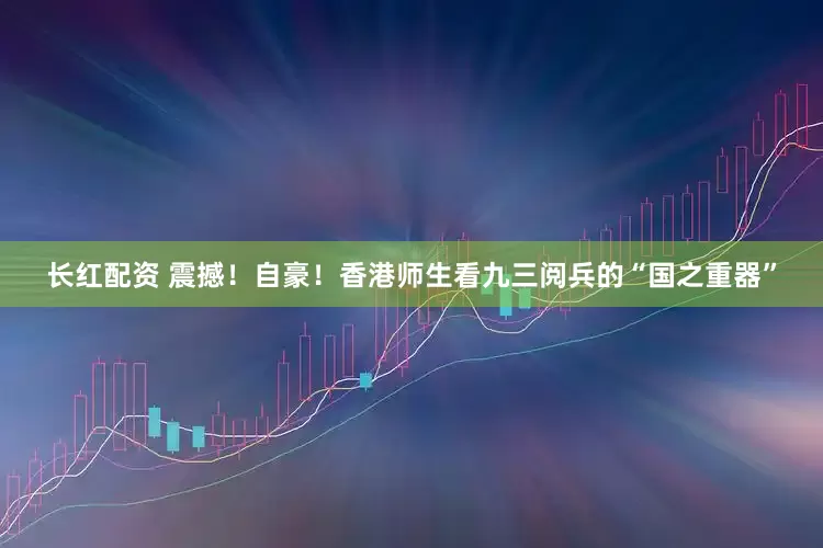 长红配资 震撼！自豪！香港师生看九三阅兵的“国之重器”