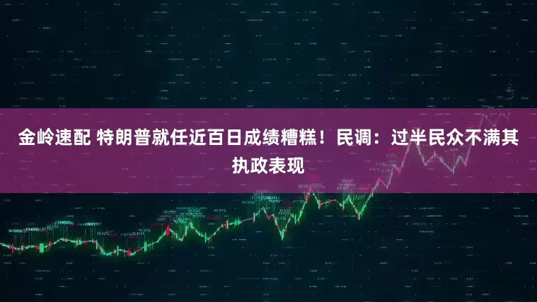 金岭速配 特朗普就任近百日成绩糟糕！民调：过半民众不满其执政表现