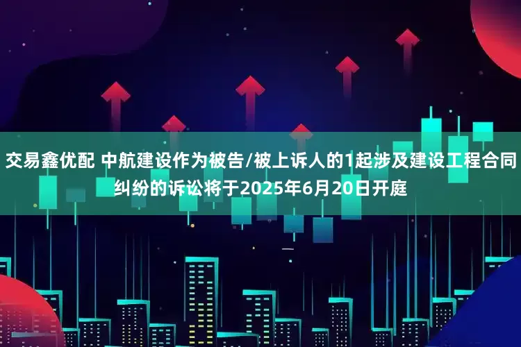 交易鑫优配 中航建设作为被告/被上诉人的1起涉及建设工程合同纠纷的诉讼将于2025年6月20日开庭