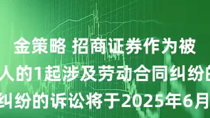 金策略 招商证券作为被告/被上诉人的1起涉及劳动合同纠纷的诉讼将于2025年6月20日开庭