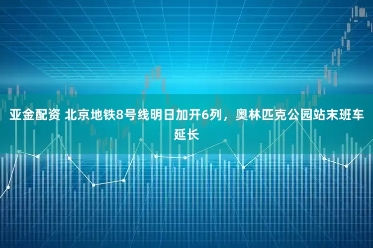 亚金配资 北京地铁8号线明日加开6列，奥林匹克公园站末班车延长