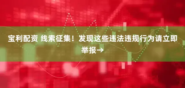 宝利配资 线索征集！发现这些违法违规行为请立即举报→