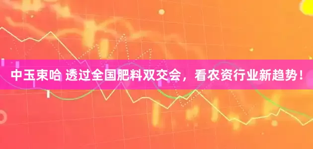 中玉束哈 透过全国肥料双交会，看农资行业新趋势！
