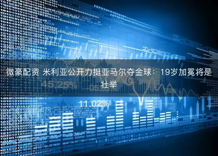 微豪配资 米利亚公开力挺亚马尔夺金球：19岁加冕将是壮举