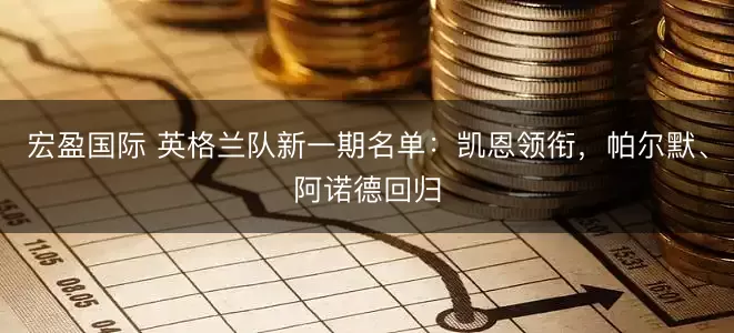 宏盈国际 英格兰队新一期名单：凯恩领衔，帕尔默、阿诺德回归