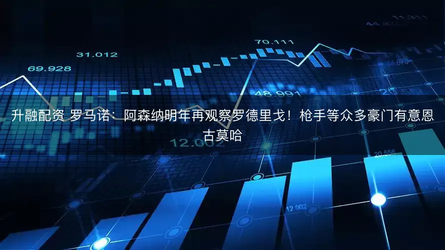升融配资 罗马诺：阿森纳明年再观察罗德里戈！枪手等众多豪门有意恩古莫哈