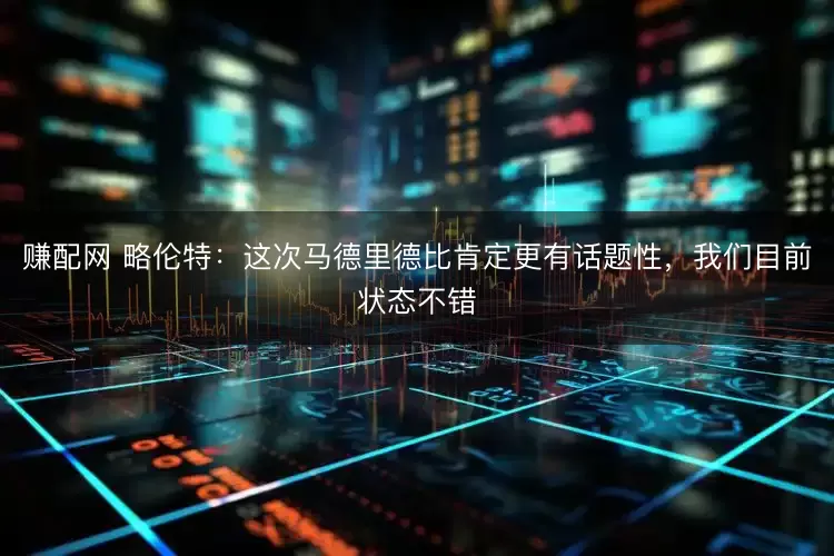 赚配网 略伦特：这次马德里德比肯定更有话题性，我们目前状态不错